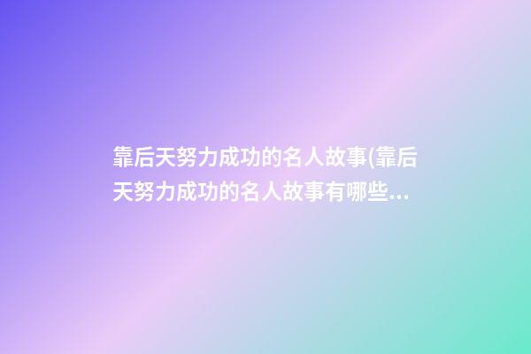 靠后天努力成功的名人故事(靠后天努力成功的名人故事有哪些多一点)