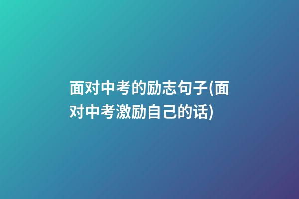 面对中考的励志句子(面对中考激励自己的话)