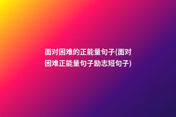 面对困难的正能量句子(面对困难正能量句子励志短句子)