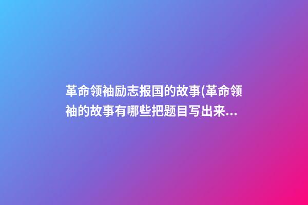 革命领袖励志报国的故事(革命领袖的故事有哪些?把题目写出来)