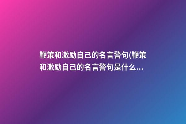 鞭策和激励自己的名言警句(鞭策和激励自己的名言警句是什么)