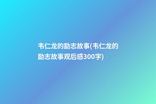 韦仁龙的励志故事(韦仁龙的励志故事观后感300字)