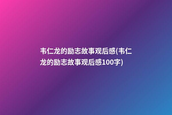 韦仁龙的励志故事观后感(韦仁龙的励志故事观后感100字)