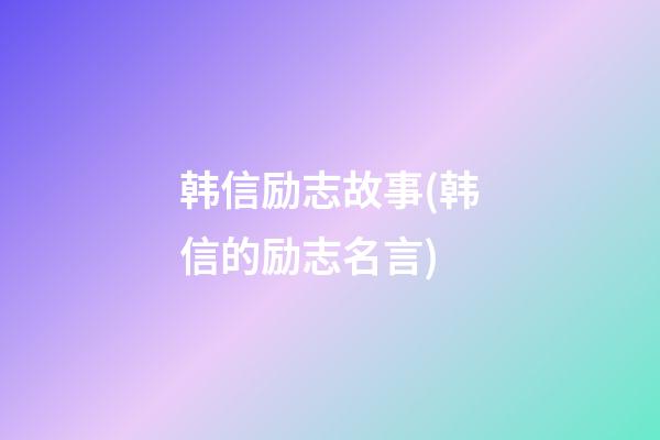 韩信励志故事(韩信的励志名言)