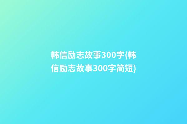 韩信励志故事300字(韩信励志故事300字简短)