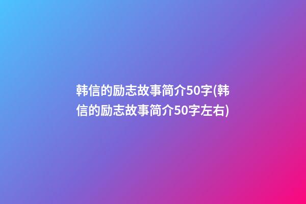 韩信的励志故事简介50字(韩信的励志故事简介50字左右)