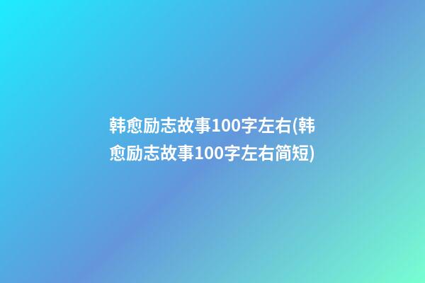 韩愈励志故事100字左右(韩愈励志故事100字左右简短)