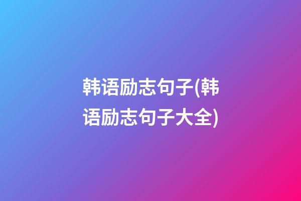 韩语励志句子(韩语励志句子大全)