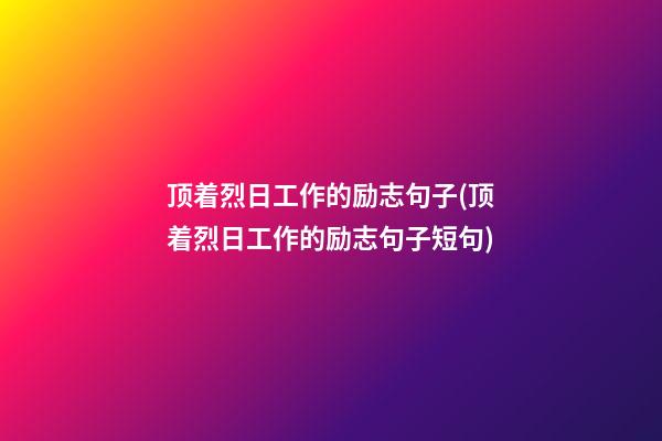 顶着烈日工作的励志句子(顶着烈日工作的励志句子短句)