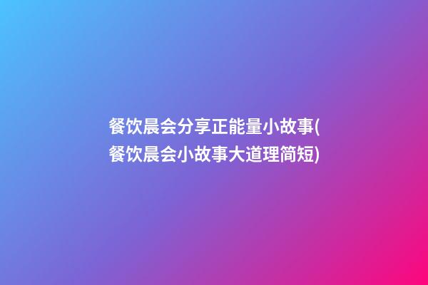 餐饮晨会分享正能量小故事(餐饮晨会小故事大道理简短)