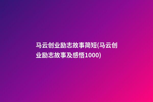 马云创业励志故事简短(马云创业励志故事及感悟1000)