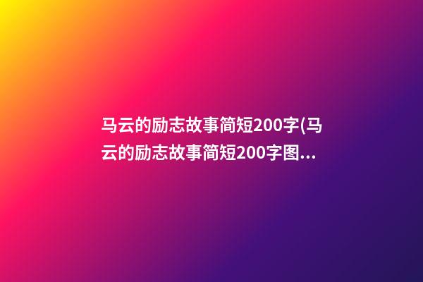 马云的励志故事简短200字(马云的励志故事简短200字图片)