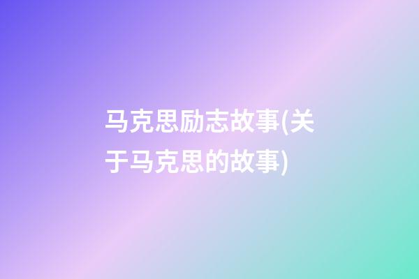 马克思励志故事(关于马克思的故事)