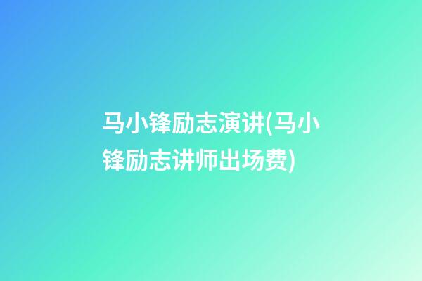 马小锋励志演讲(马小锋励志讲师出场费)