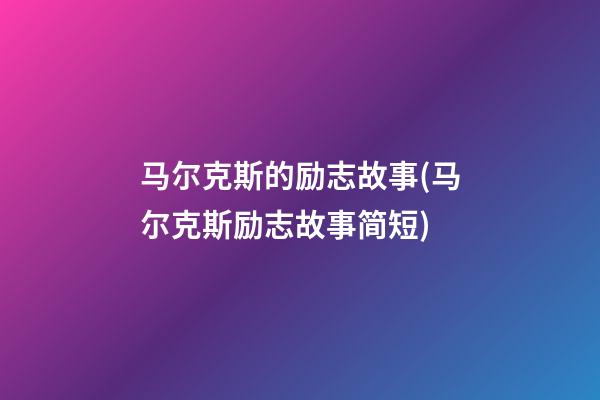 马尔克斯的励志故事(马尔克斯励志故事简短)