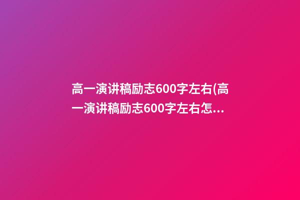 高一演讲稿励志600字左右(高一演讲稿励志600字左右怎么写)