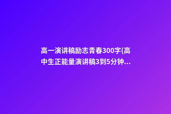 高一演讲稿励志青春300字(高中生正能量演讲稿3到5分钟)