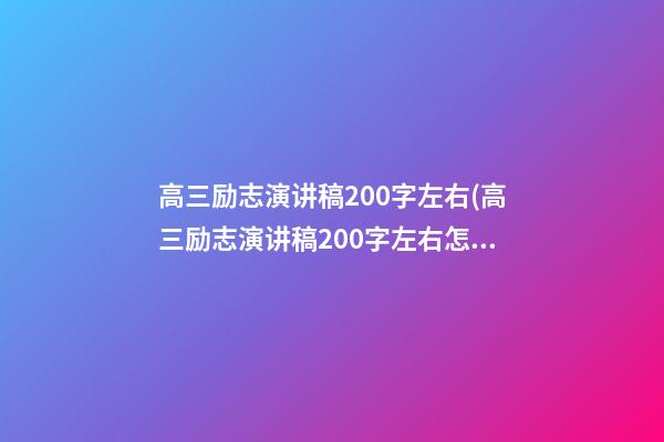 高三励志演讲稿200字左右(高三励志演讲稿200字左右怎么写)