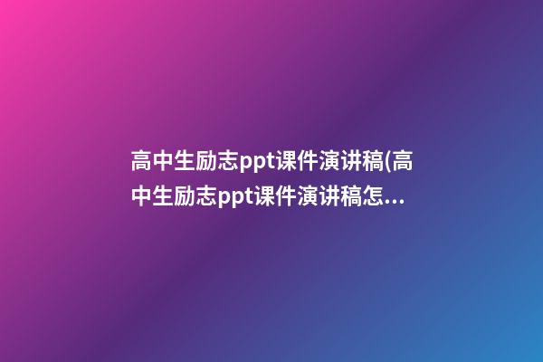 高中生励志ppt课件演讲稿(高中生励志ppt课件演讲稿怎么写)