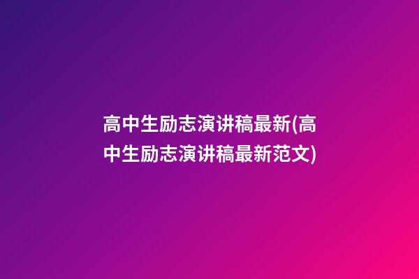 高中生励志演讲稿最新(高中生励志演讲稿最新范文)