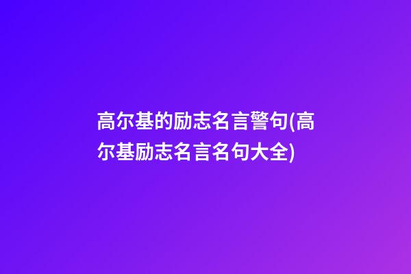 高尔基的励志名言警句(高尔基励志名言名句大全)