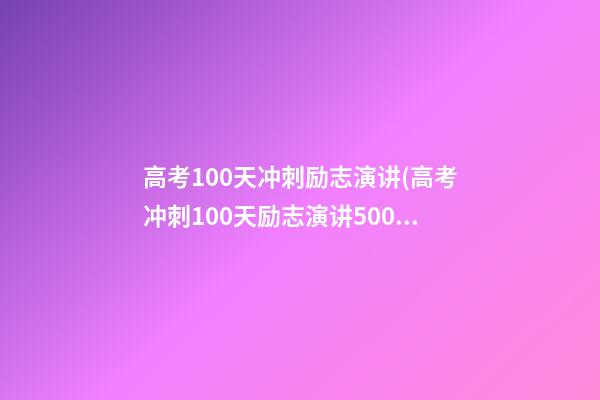 高考100天冲刺励志演讲(高考冲刺100天励志演讲500字)