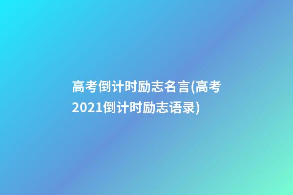 高考倒计时励志名言(高考2021倒计时励志语录)