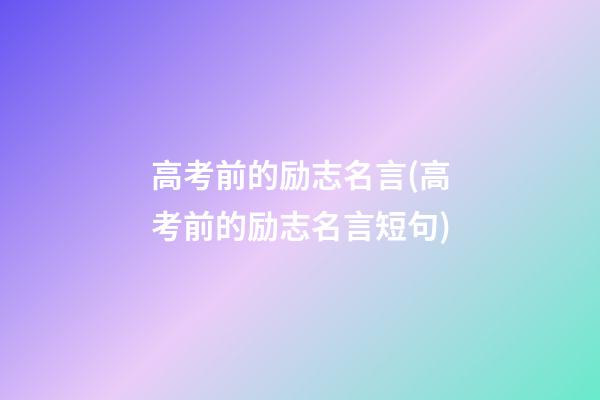 高考前的励志名言(高考前的励志名言短句)