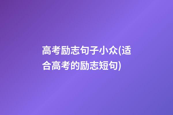 高考励志句子小众(适合高考的励志短句)