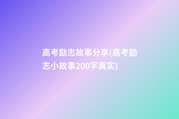 高考励志故事分享(高考励志小故事200字真实)