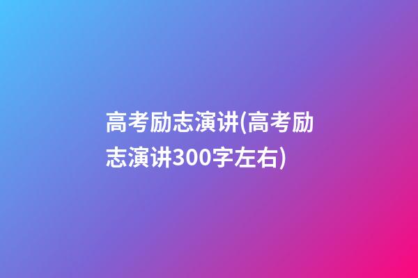 高考励志演讲(高考励志演讲300字左右)