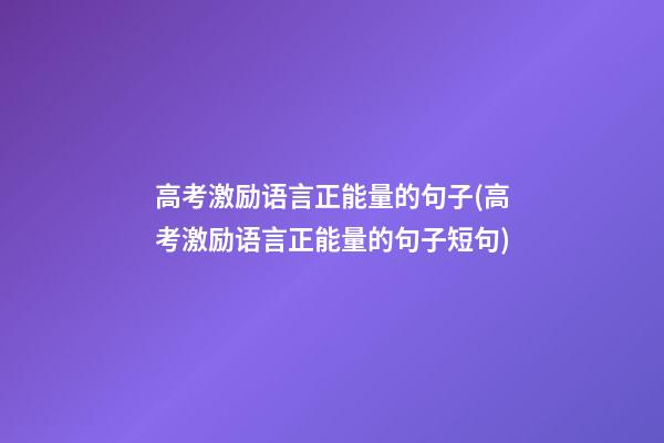 高考激励语言正能量的句子(高考激励语言正能量的句子短句)