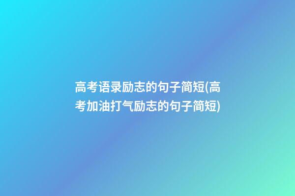 高考语录励志的句子简短(高考加油打气励志的句子简短)