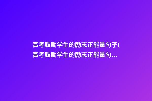 高考鼓励学生的励志正能量句子(高考鼓励学生的励志正能量句子你行没问题的)