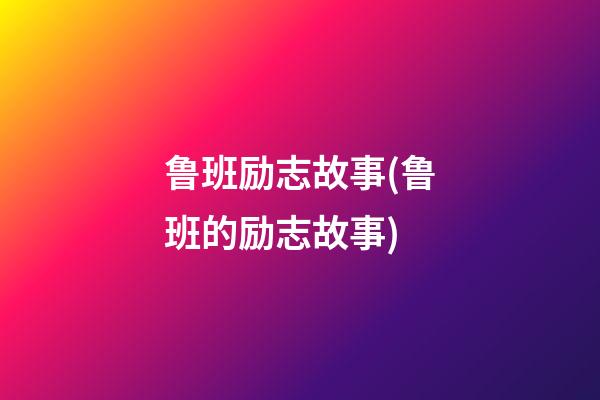 鲁班励志故事(鲁班的励志故事)