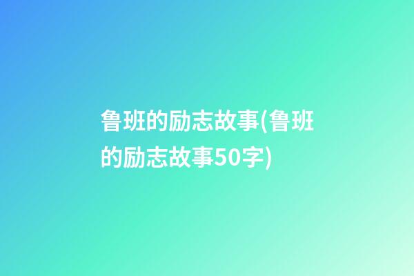 鲁班的励志故事(鲁班的励志故事50字)