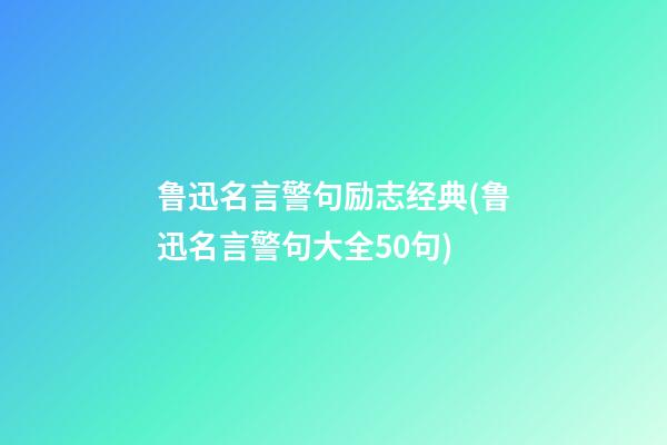 鲁迅名言警句励志经典(鲁迅名言警句大全50句)