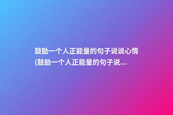 鼓励一个人正能量的句子说说心情(鼓励一个人正能量的句子说说心情图片)