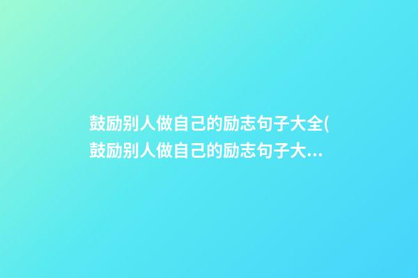 鼓励别人做自己的励志句子大全(鼓励别人做自己的励志句子大全短句)