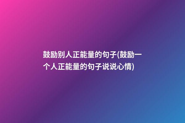 鼓励别人正能量的句子(鼓励一个人正能量的句子说说心情)