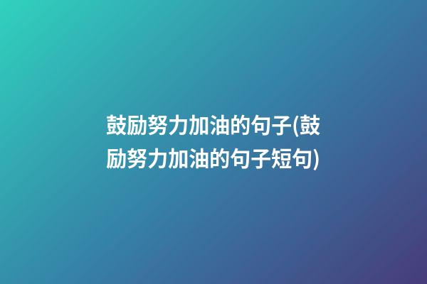 鼓励努力加油的句子(鼓励努力加油的句子短句)