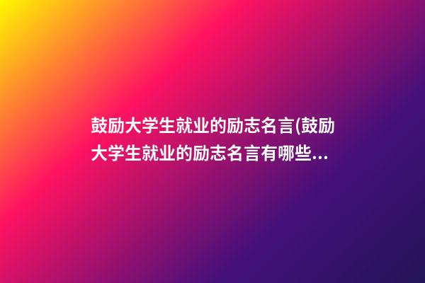 鼓励大学生就业的励志名言(鼓励大学生就业的励志名言有哪些)