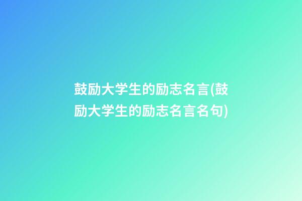 鼓励大学生的励志名言(鼓励大学生的励志名言名句)