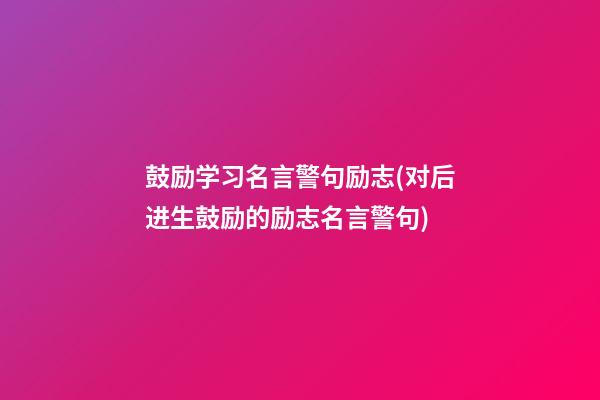 鼓励学习名言警句励志(对后进生鼓励的励志名言警句)