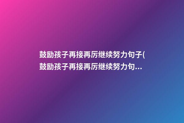 鼓励孩子再接再厉继续努力句子(鼓励孩子再接再厉继续努力句子图片)