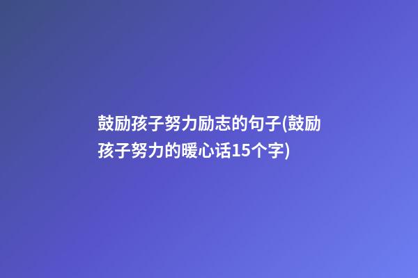 鼓励孩子努力励志的句子(鼓励孩子努力的暖心话15个字)