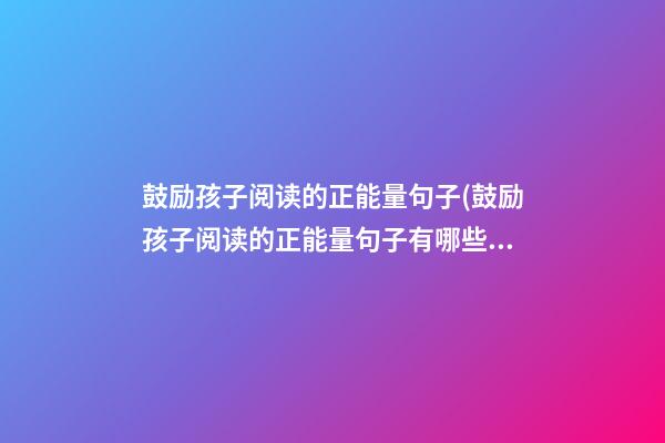 鼓励孩子阅读的正能量句子(鼓励孩子阅读的正能量句子有哪些)