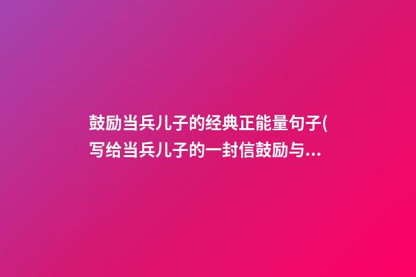 鼓励当兵儿子的经典正能量句子(写给当兵儿子的一封信鼓励与期望)