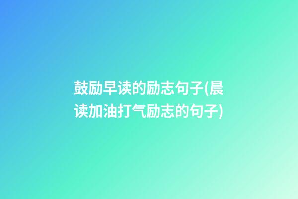 鼓励早读的励志句子(晨读加油打气励志的句子)