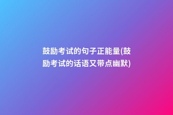 鼓励考试的句子正能量(鼓励考试的话语又带点幽默)